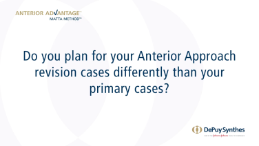 ANTERIOR ADVANTAGE™ Surgeon Discussion: Do you plan for your Anterior Approach revision cases differently than primary cases?