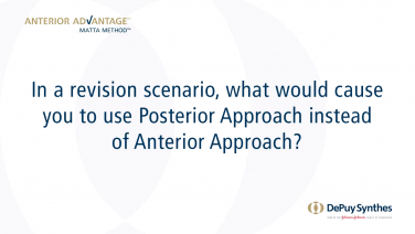 ANTERIOR ADVANTAGE™ Surgeon Discussion: In a Revision Scenario, What Would Cause You to Use Posterior Approach Instead of Anterior Approach?