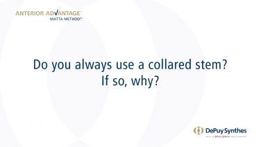 ANTERIOR ADVANTAGE™ Discussion with Joel Matta, MD - Do you always use a collared stem? If so, why?